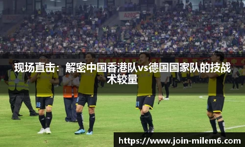 现场直击：解密中国香港队vs德国国家队的技战术较量
